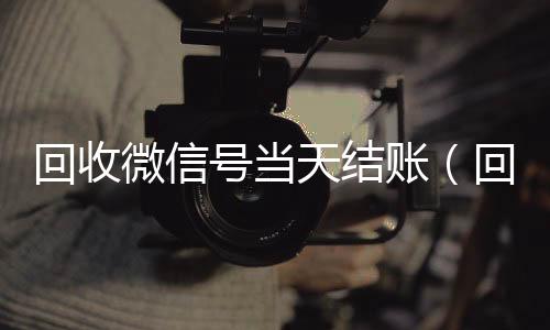 回收微信号当天结24小时收vx秒结账（回收微信号当天结账是真的吗）